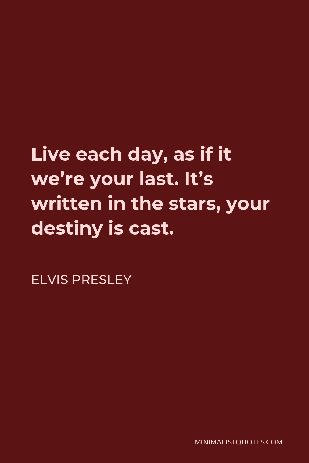 Elvis Presley Quote - Live each day, as if it we’re your last. It’s written in the stars, your destiny is cast.