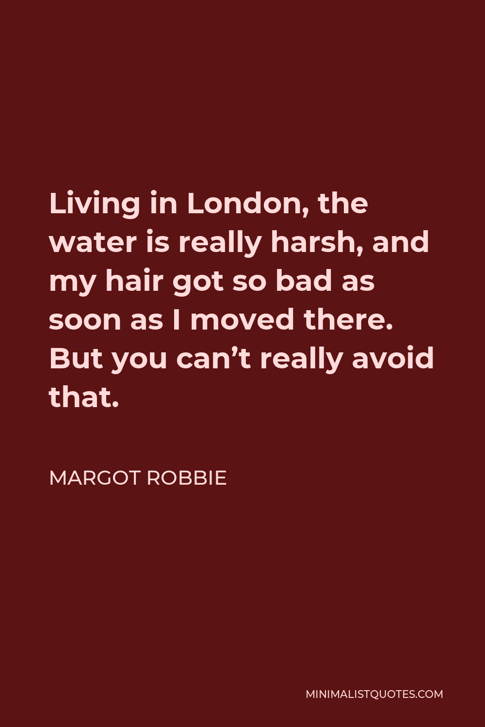 Margot Robbie Quote - Living in London, the water is really harsh, and my hair got so bad as soon as I moved there. But you can’t really avoid that.