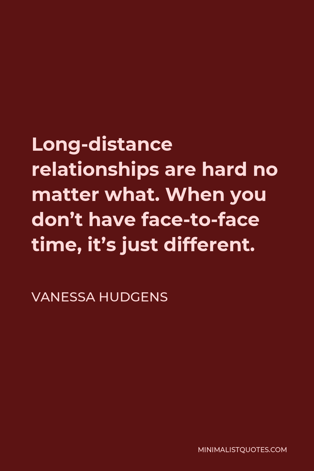 Vanessa Hudgens Quote - Long-distance relationships are hard no matter what. When you don’t have face-to-face time, it’s just different.