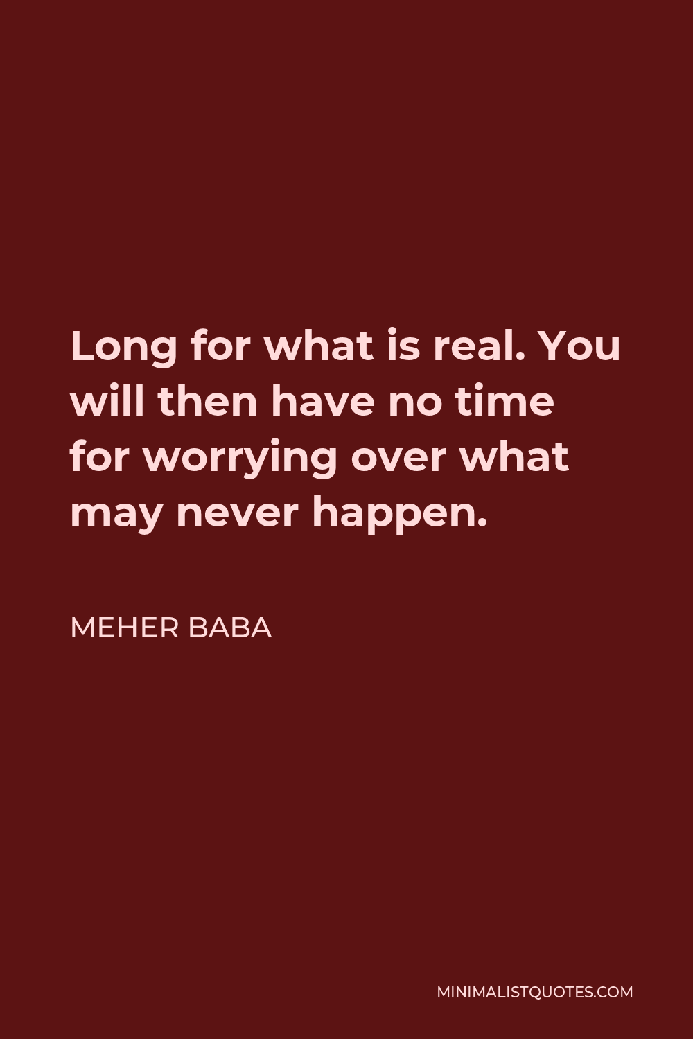 Meher Baba Quote - Long for what is real. You will then have no time for worrying over what may never happen.