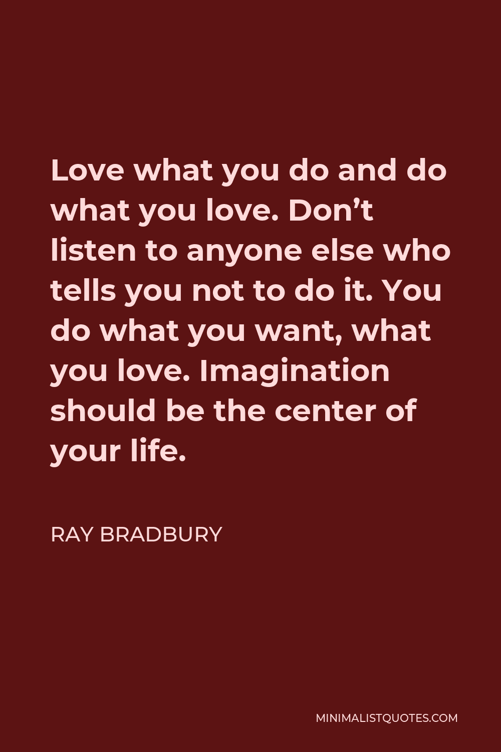 Ray Bradbury Quote - Love what you do and do what you love. Don’t listen to anyone else who tells you not to do it. You do what you want, what you love. Imagination should be the center of your life.