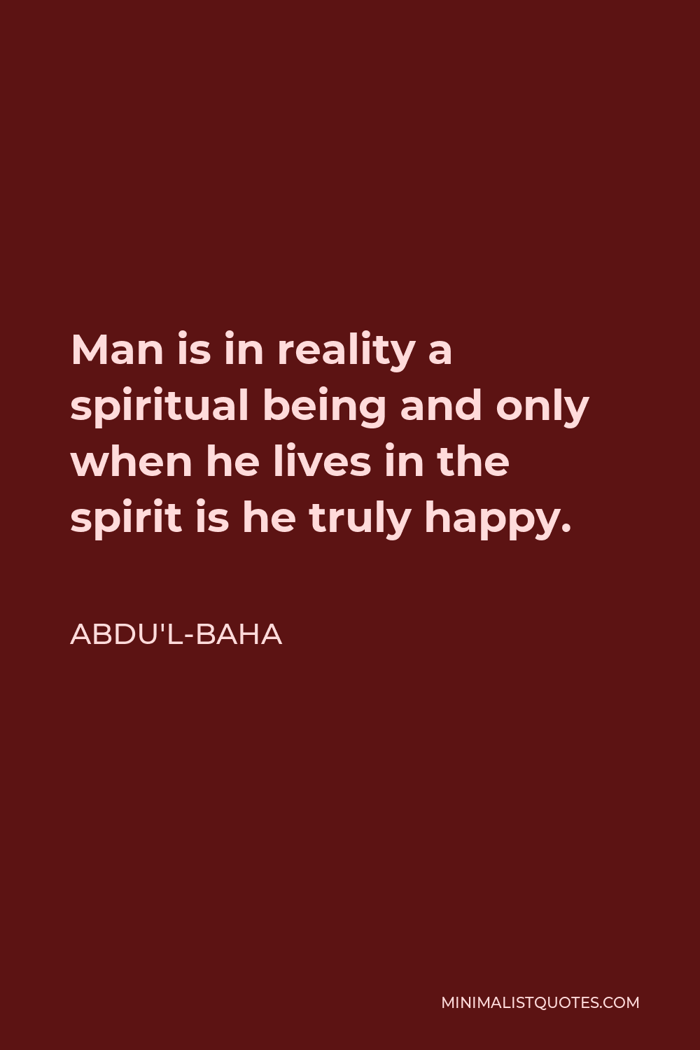 Abdu'l-Baha Quote - Man is in reality a spiritual being and only when he lives in the spirit is he truly happy.