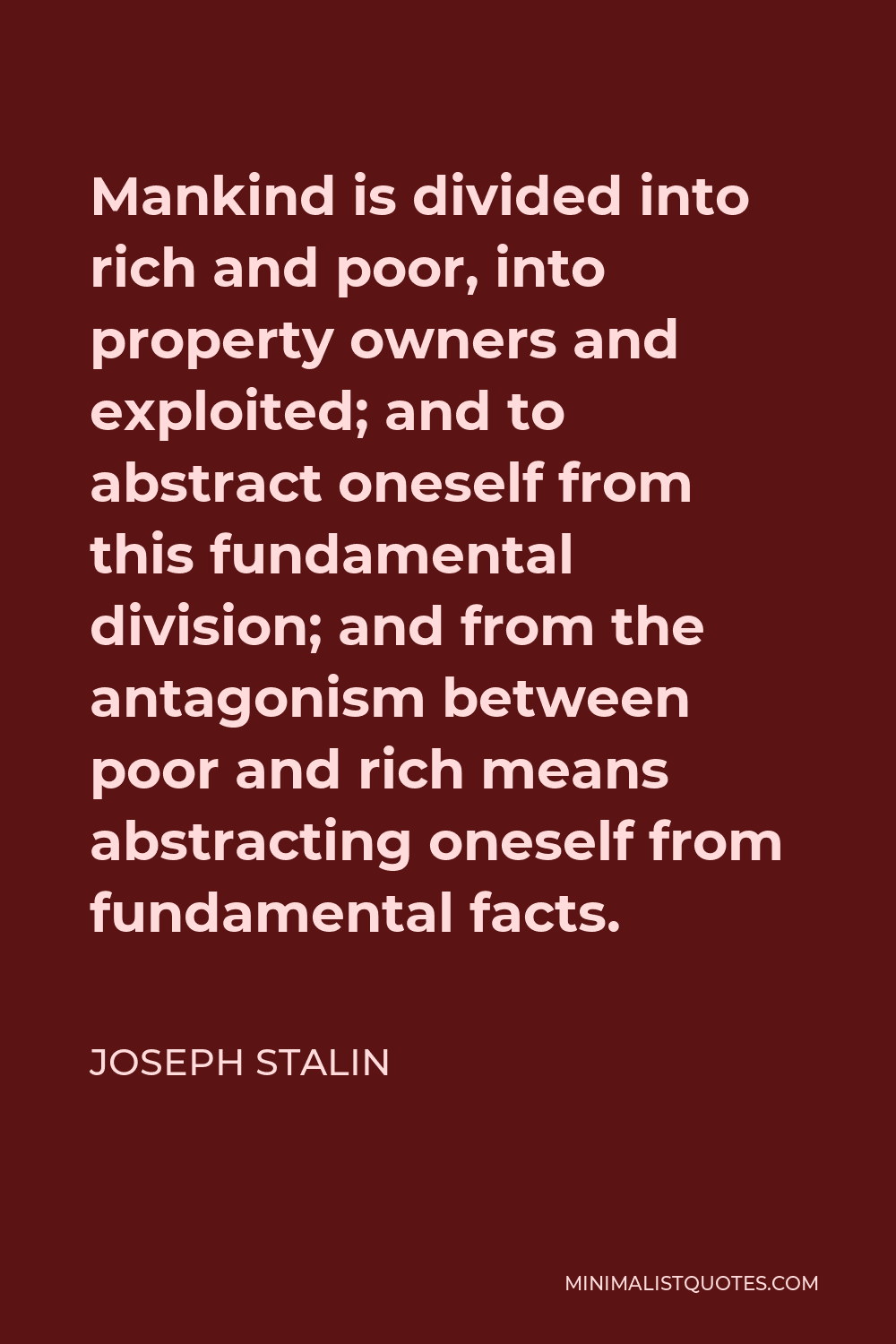 Joseph Stalin Quote - Mankind is divided into rich and poor, into property owners and exploited; and to abstract oneself from this fundamental division; and from the antagonism between poor and rich means abstracting oneself from fundamental facts.
