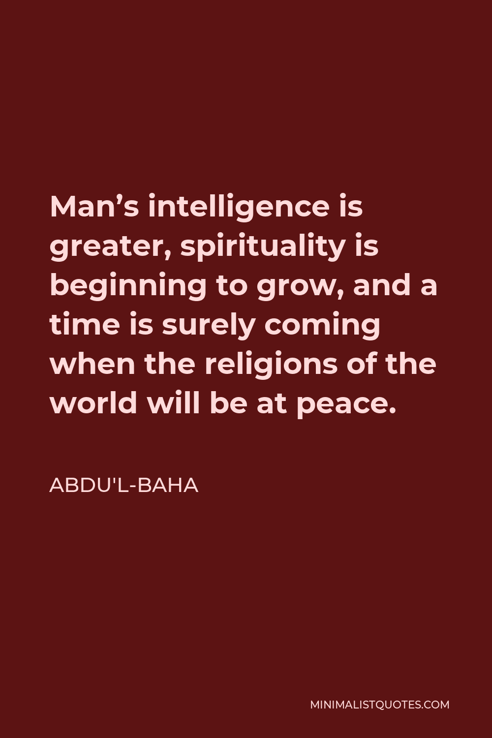 Abdu'l-Baha Quote - Man’s intelligence is greater, spirituality is beginning to grow, and a time is surely coming when the religions of the world will be at peace.