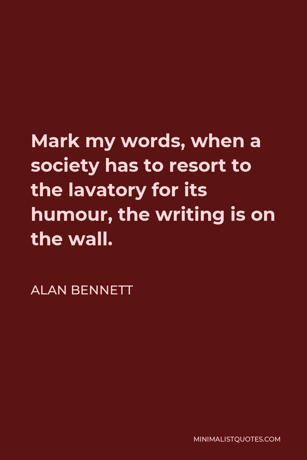 Alan Bennett Quote - Mark my words, when a society has to resort to the lavatory for its humour, the writing is on the wall.