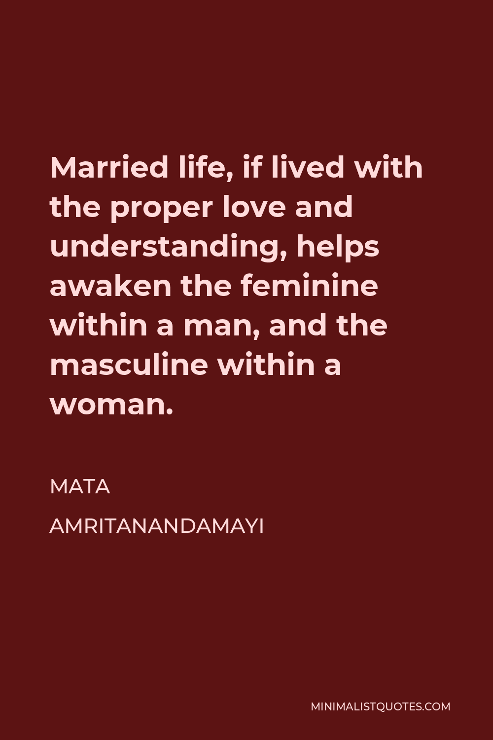 Mata Amritanandamayi Quote - Married life, if lived with the proper love and understanding, helps awaken the feminine within a man, and the masculine within a woman.