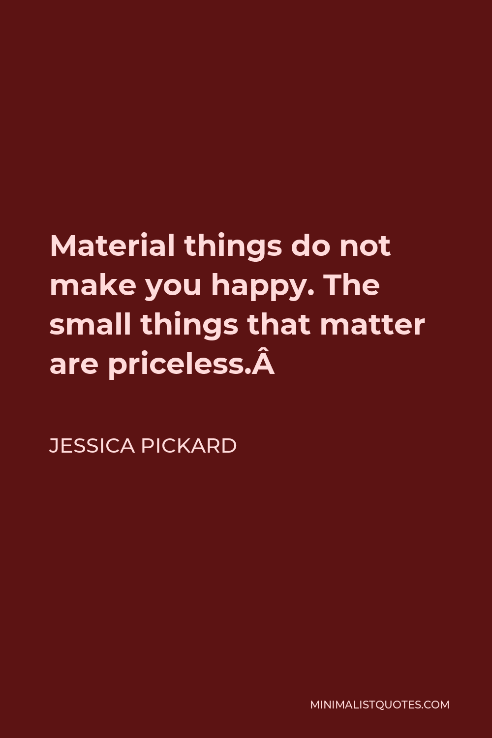 Jessica Pickard Quote - Material things do not make you happy. The small things that matter are priceless. 