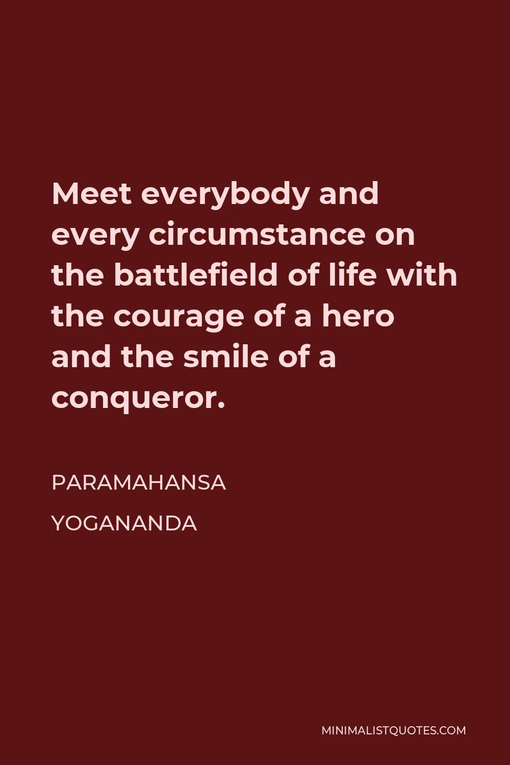 Paramahansa Yogananda Quote - Meet everybody and every circumstance on the battlefield of life with the courage of a hero and the smile of a conqueror.