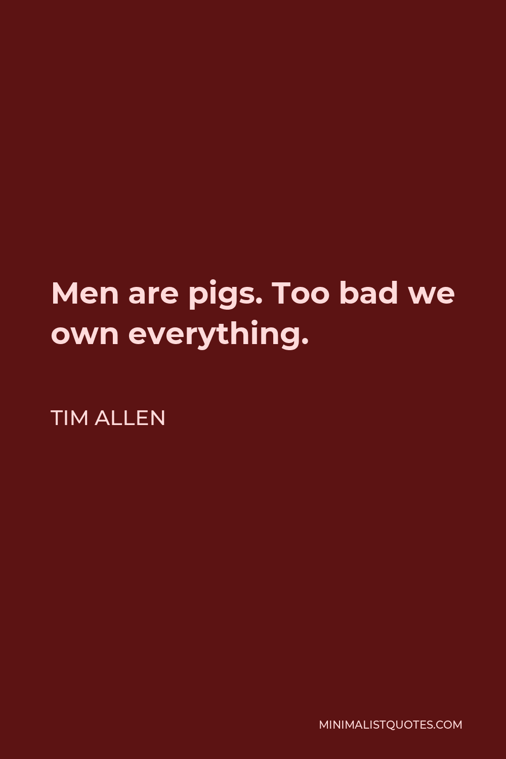 Tim Allen Quote - Men are pigs. Too bad we own everything.