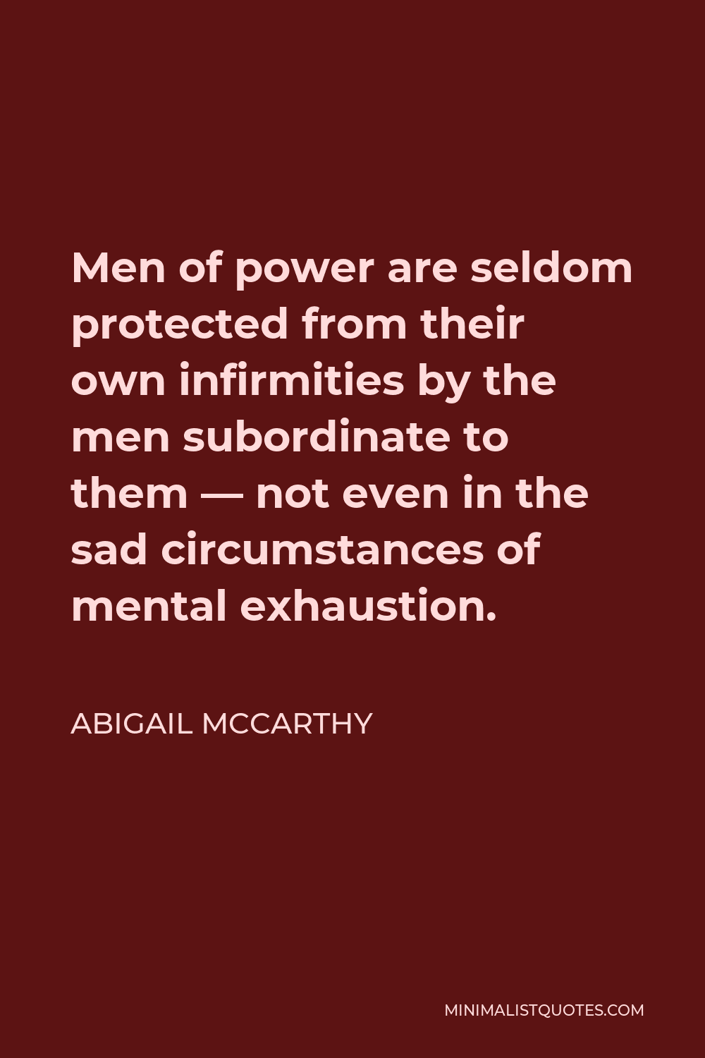Abigail McCarthy Quote - Men of power are seldom protected from their own infirmities by the men subordinate to them — not even in the sad circumstances of mental exhaustion.