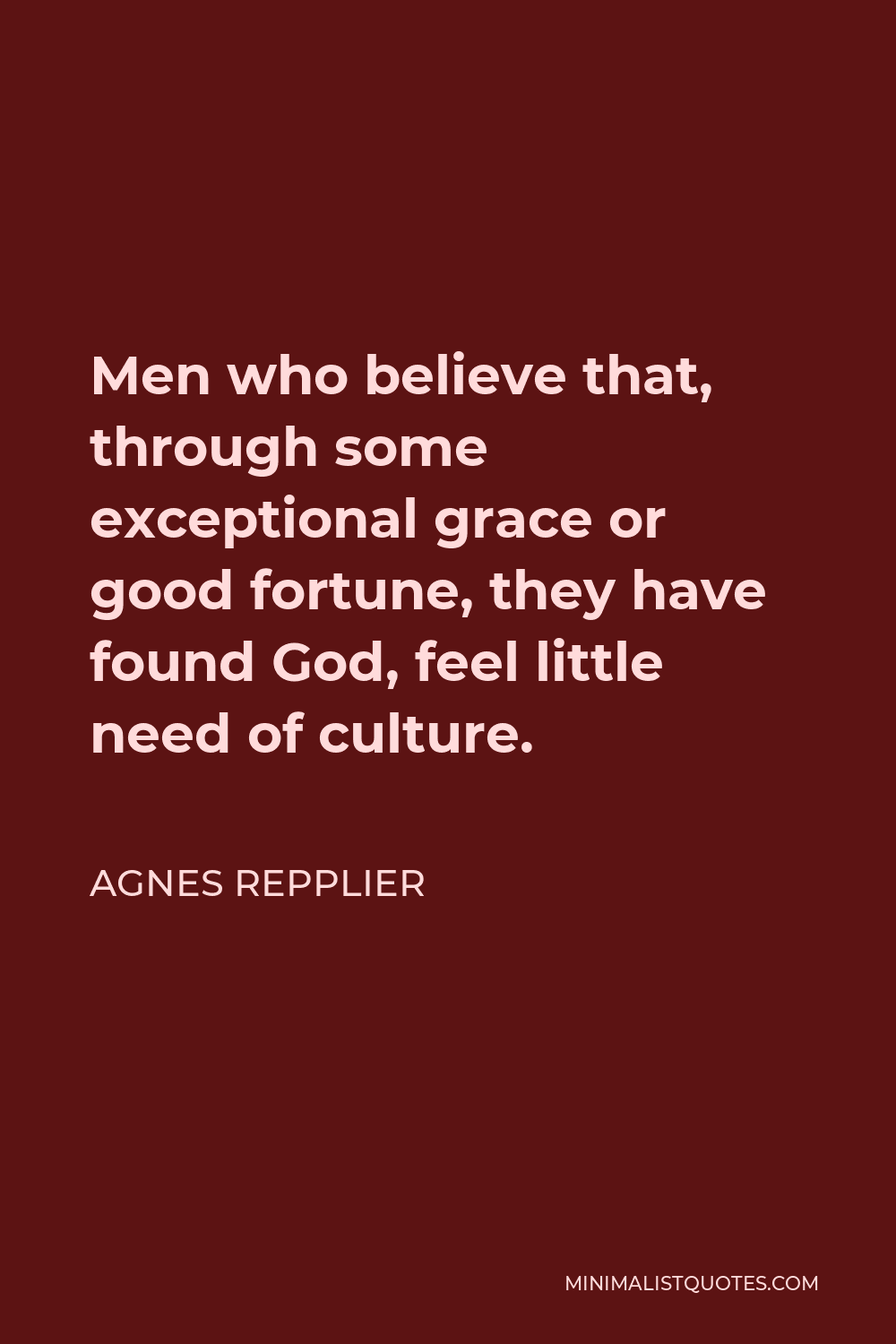 Agnes Repplier Quote - Men who believe that, through some exceptional grace or good fortune, they have found God, feel little need of culture.
