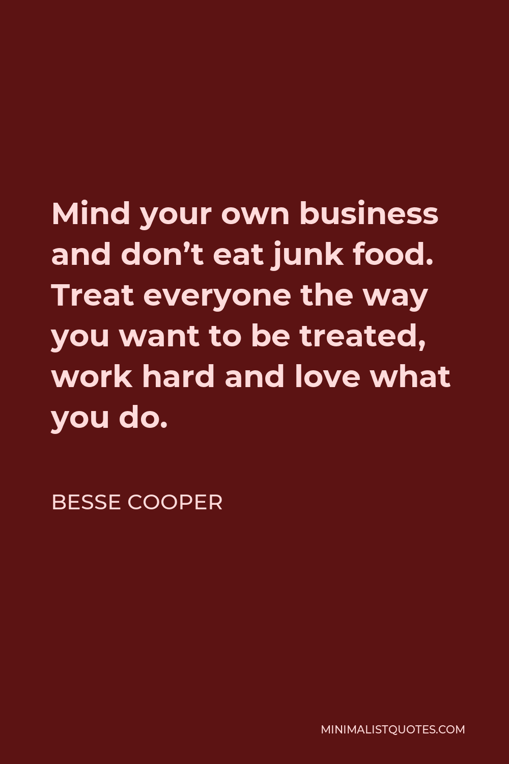 Besse Cooper Quote - Mind your own business and don’t eat junk food. Treat everyone the way you want to be treated, work hard and love what you do.
