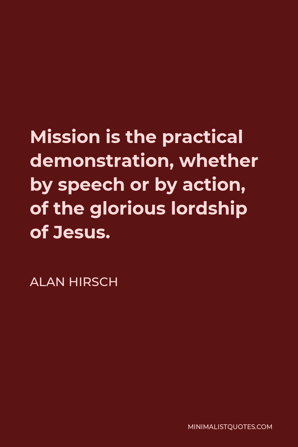 Alan Hirsch Quote - Mission is the practical demonstration, whether by speech or by action, of the glorious lordship of Jesus.