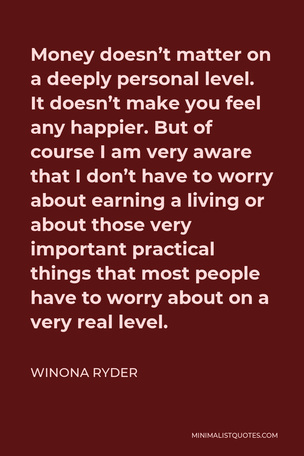 Winona Ryder Quote - Money doesn’t matter on a deeply personal level. It doesn’t make you feel any happier. But of course I am very aware that I don’t have to worry about earning a living or about those very important practical things that most people have to worry about on a very real level.