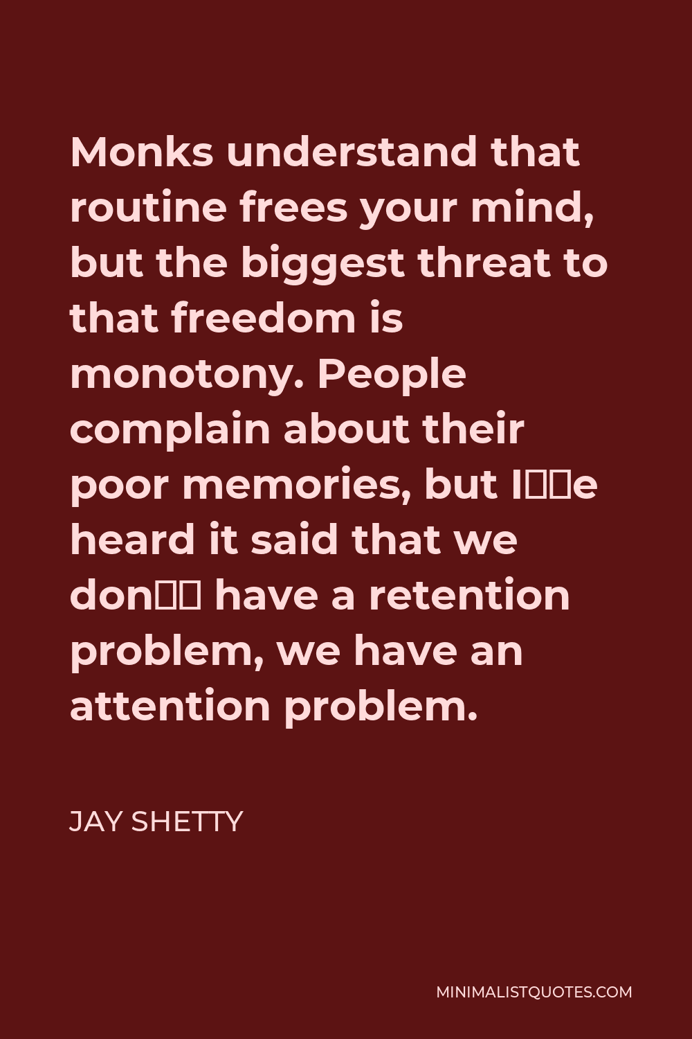 Jay Shetty Quote - Monks understand that routine frees your mind, but the biggest threat to that freedom is monotony. People complain about their poor memories, but I’ve heard it said that we don’t have a retention problem, we have an attention problem.