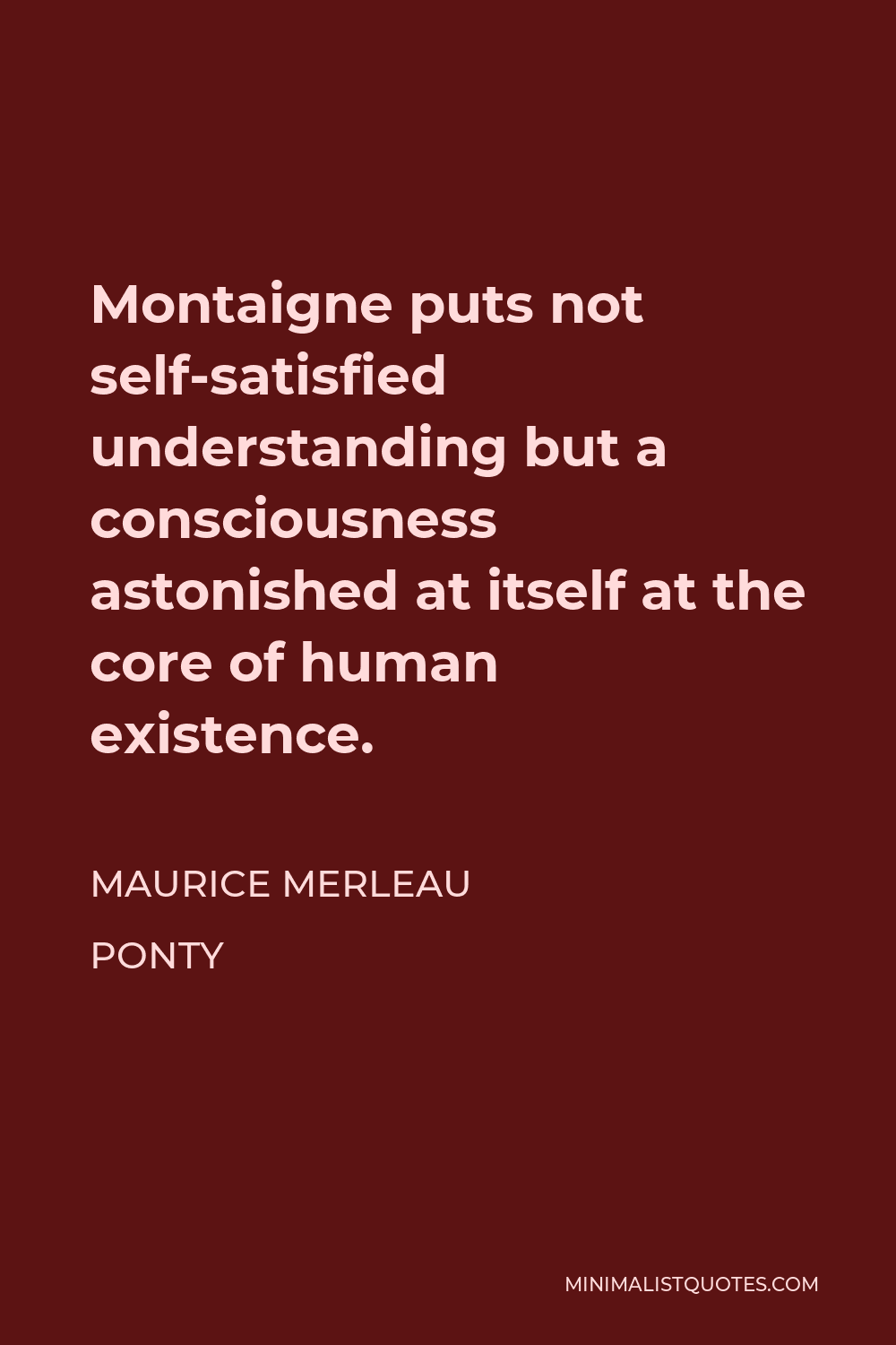 Maurice Merleau Ponty Quote - Montaigne puts not self-satisfied understanding but a consciousness astonished at itself at the core of human existence.