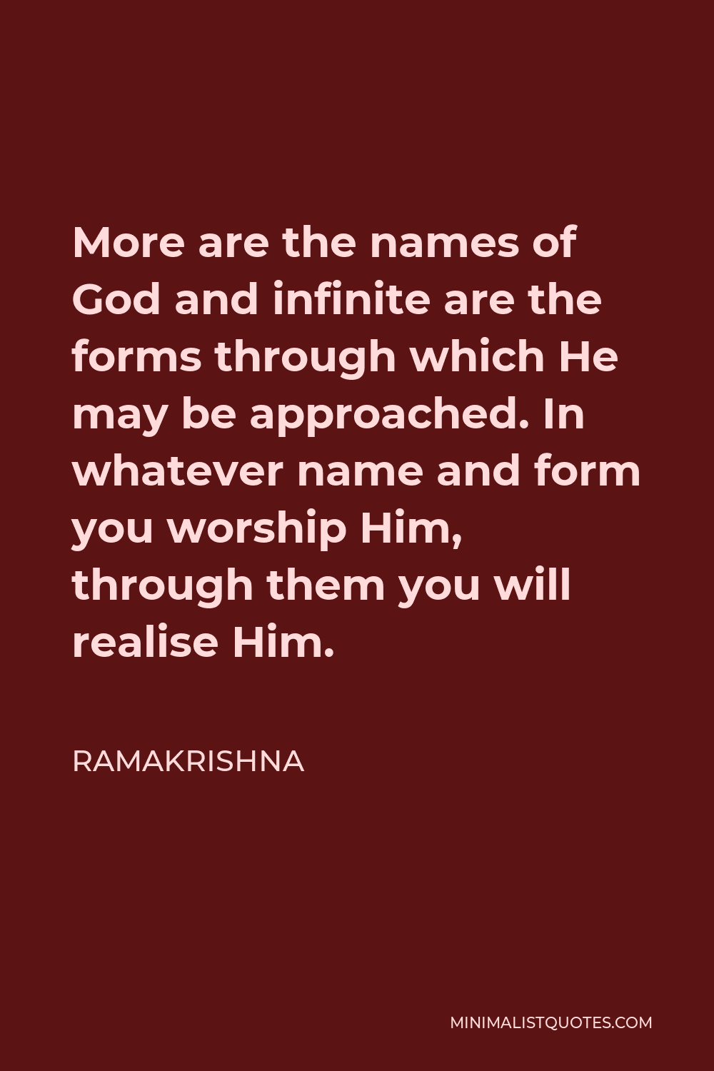 Ramakrishna Quote - More are the names of God and infinite are the forms through which He may be approached. In whatever name and form you worship Him, through them you will realise Him.
