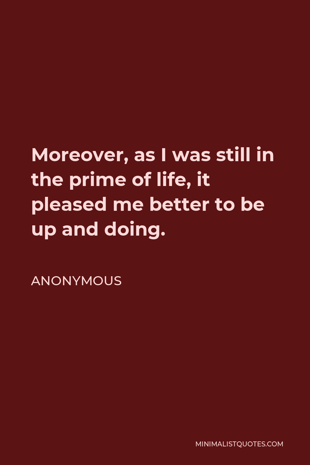 Anonymous Quote - Moreover, as I was still in the prime of life, it pleased me better to be up and doing.