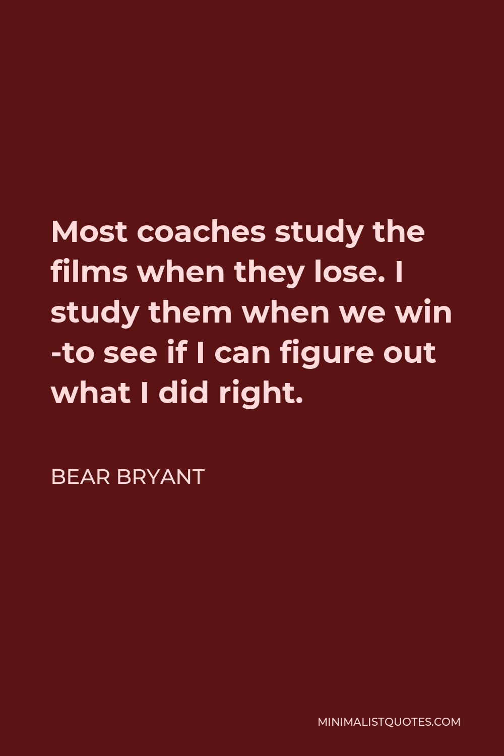 Bear Bryant Quote - Most coaches study the films when they lose. I study them when we win -to see if I can figure out what I did right.