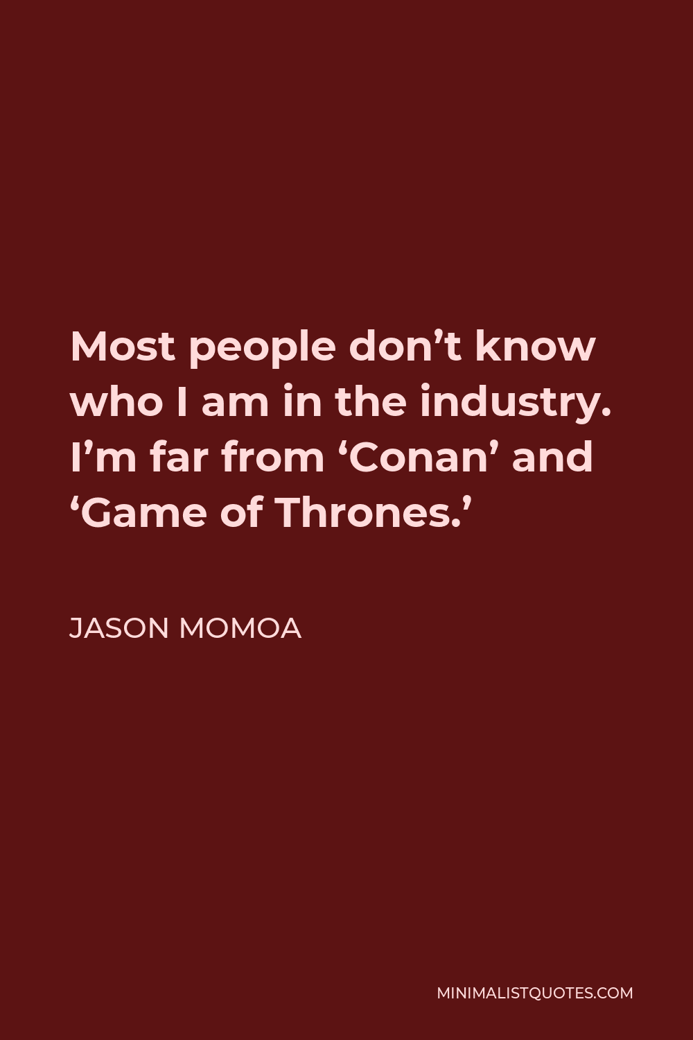 Jason Momoa Quote - Most people don’t know who I am in the industry. I’m far from ‘Conan’ and ‘Game of Thrones.’