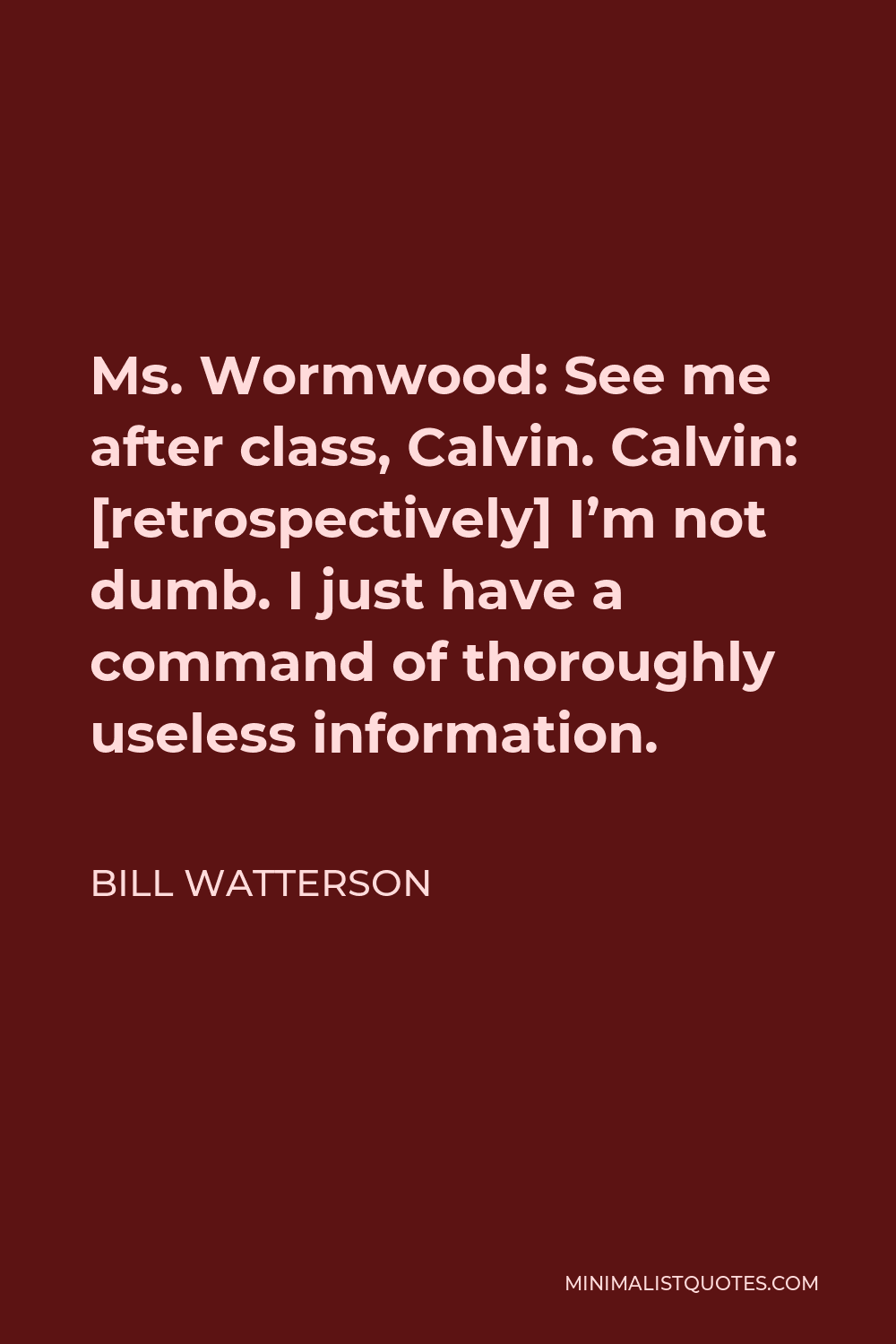 Bill Watterson Quote - Ms. Wormwood: See me after class, Calvin. Calvin: [retrospectively] I’m not dumb. I just have a command of thoroughly useless information.