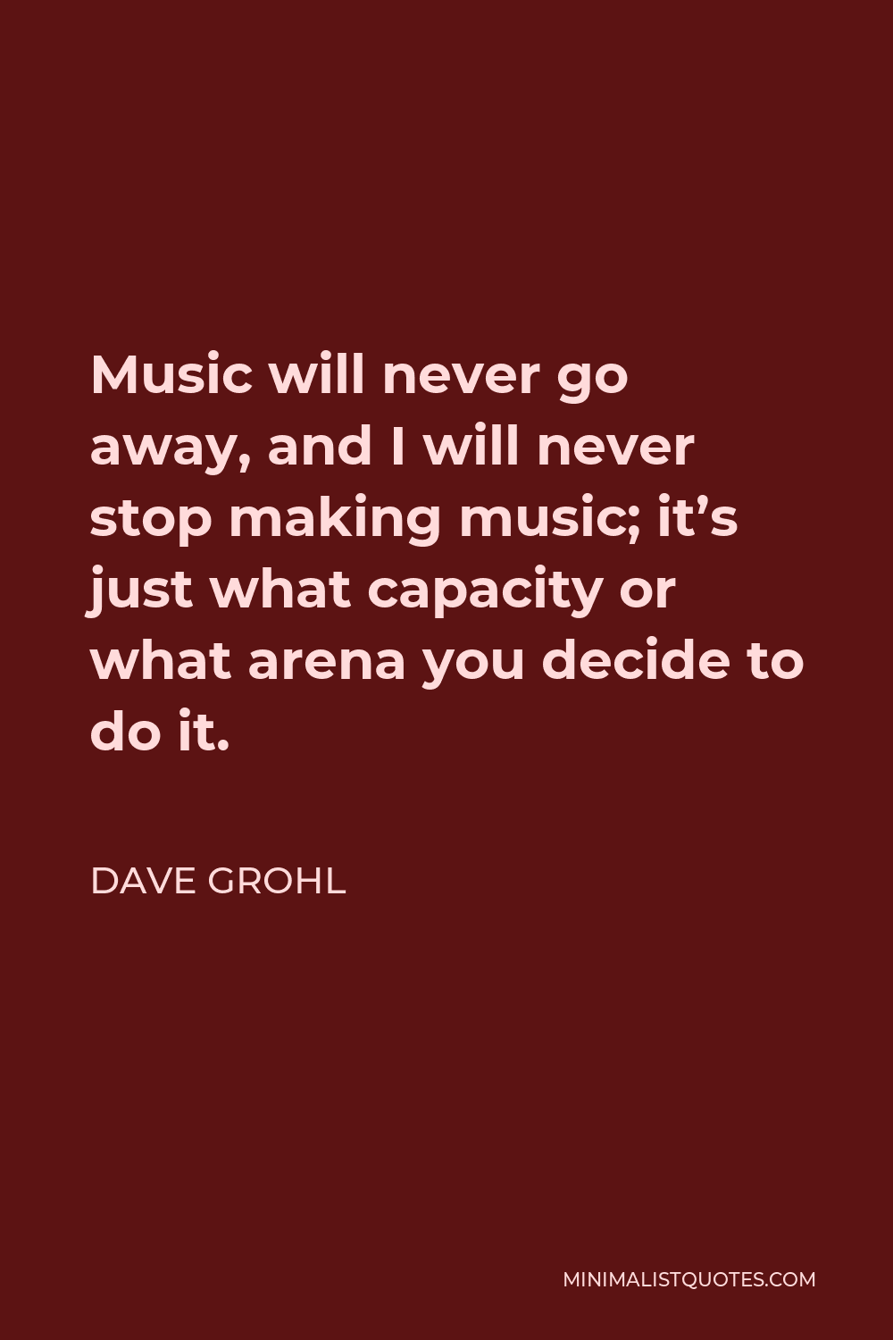 Dave Grohl Quote - Music will never go away, and I will never stop making music; it’s just what capacity or what arena you decide to do it.