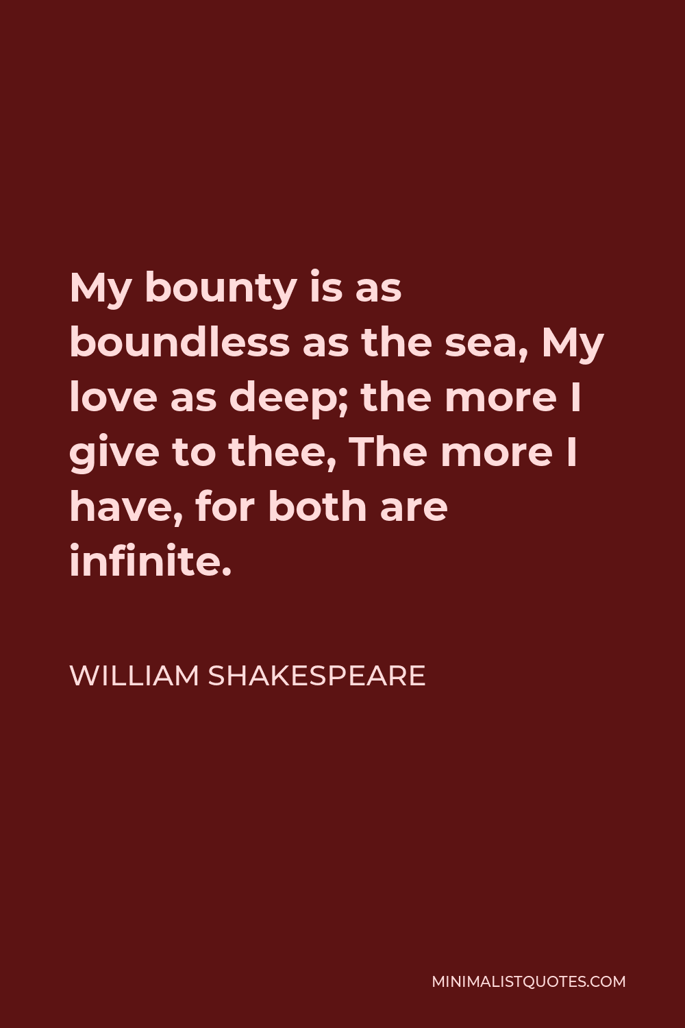William Shakespeare Quote - My bounty is as boundless as the sea, My love as deep; the more I give to thee, The more I have, for both are infinite.