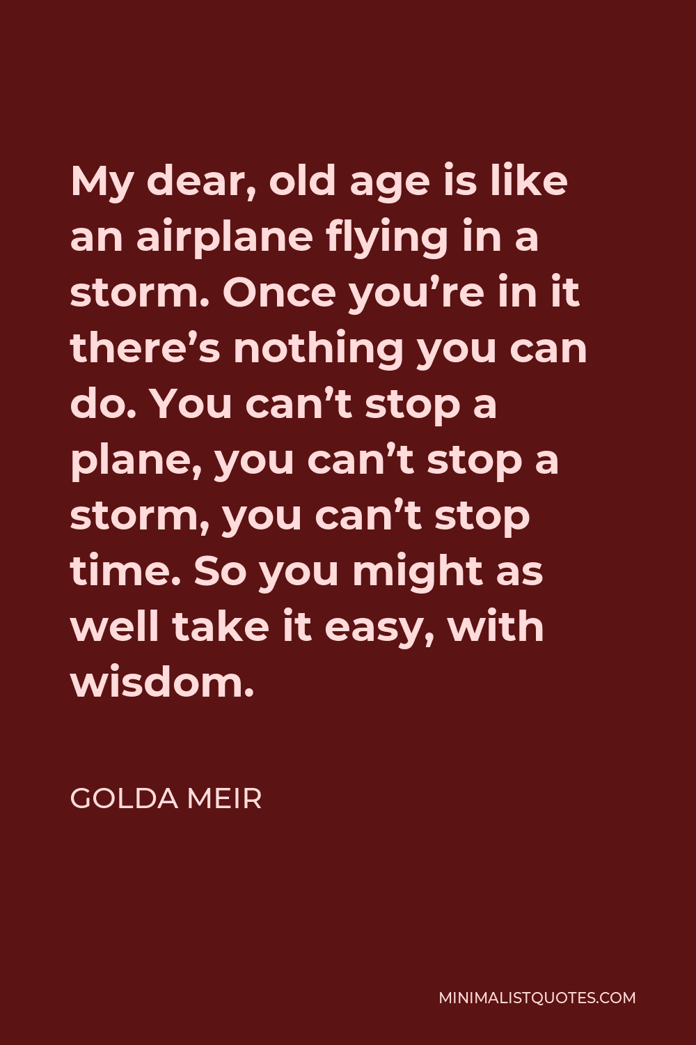 Golda Meir Quote - My dear, old age is like an airplane flying in a storm. Once you’re in it there’s nothing you can do. You can’t stop a plane, you can’t stop a storm, you can’t stop time. So you might as well take it easy, with wisdom.