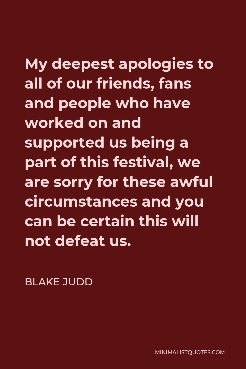 Blake Judd Quote - My deepest apologies to all of our friends, fans and people who have worked on and supported us being a part of this festival, we are sorry for these awful circumstances and you can be certain this will not defeat us.