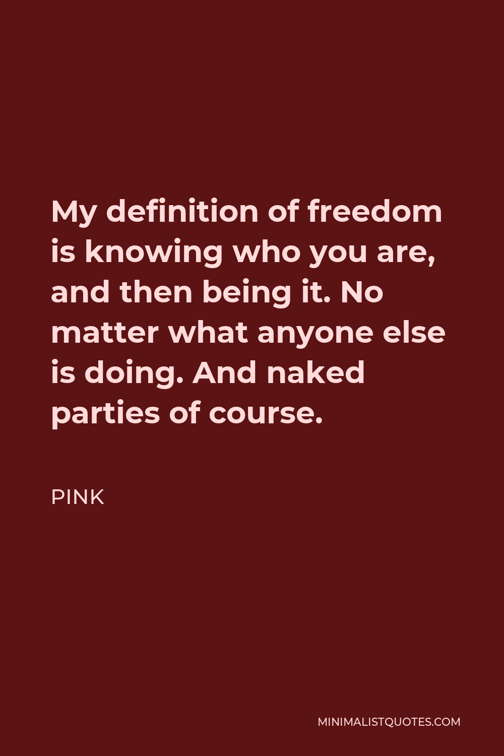 Pink Quote - My definition of freedom is knowing who you are, and then being it. No matter what anyone else is doing. And naked parties of course.