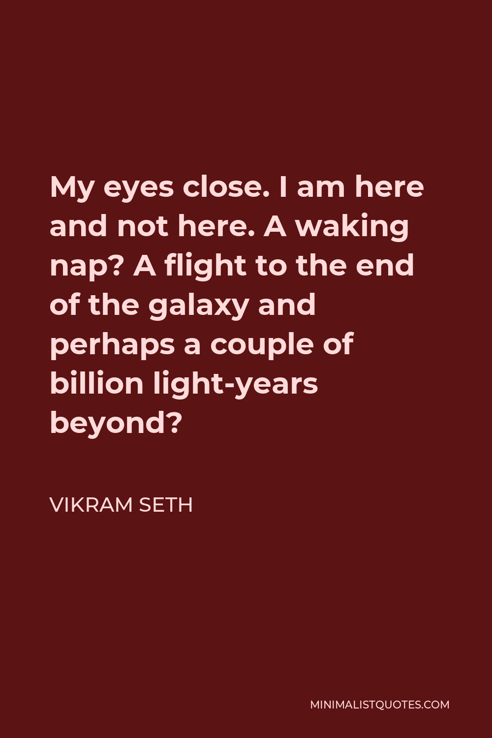 Vikram Seth Quote - My eyes close. I am here and not here. A waking nap? A flight to the end of the galaxy and perhaps a couple of billion light-years beyond?