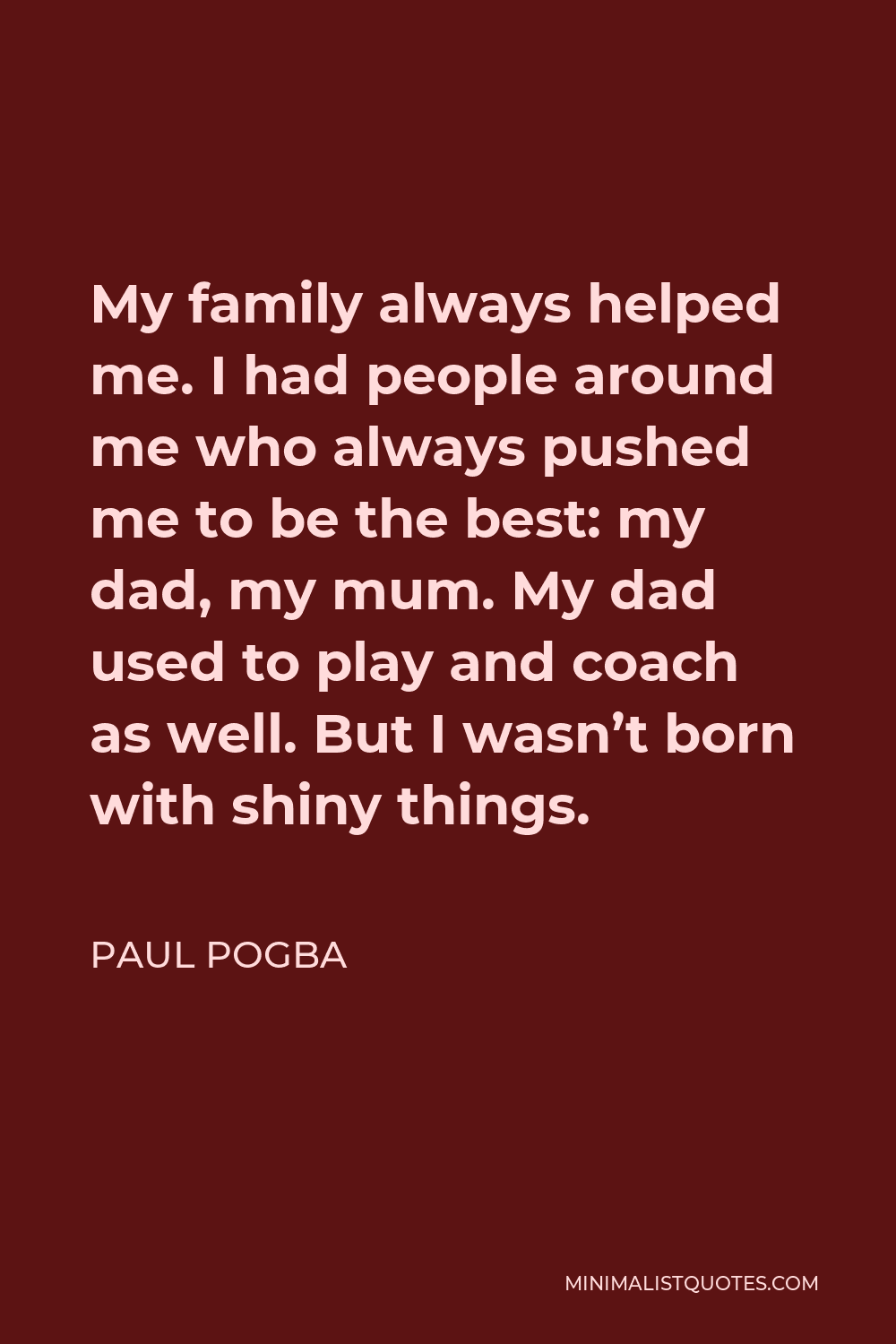 Paul Pogba Quote - My family always helped me. I had people around me who always pushed me to be the best: my dad, my mum. My dad used to play and coach as well. But I wasn’t born with shiny things.
