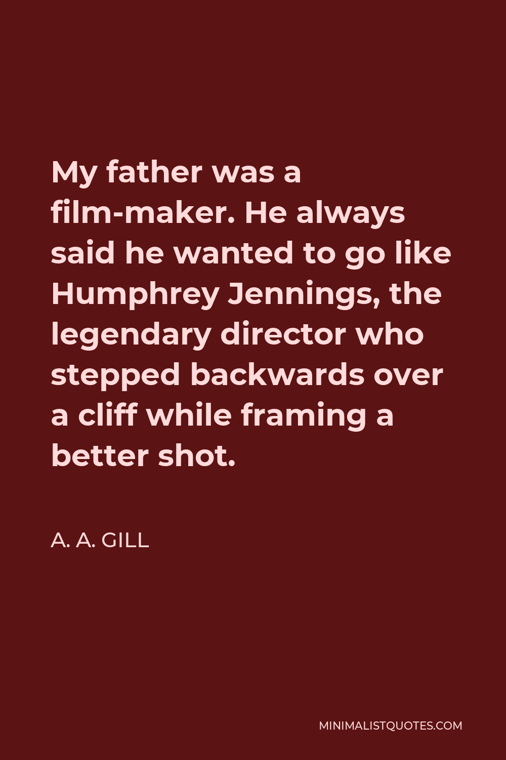 A. A. Gill Quote - My father was a film-maker. He always said he wanted to go like Humphrey Jennings, the legendary director who stepped backwards over a cliff while framing a better shot.