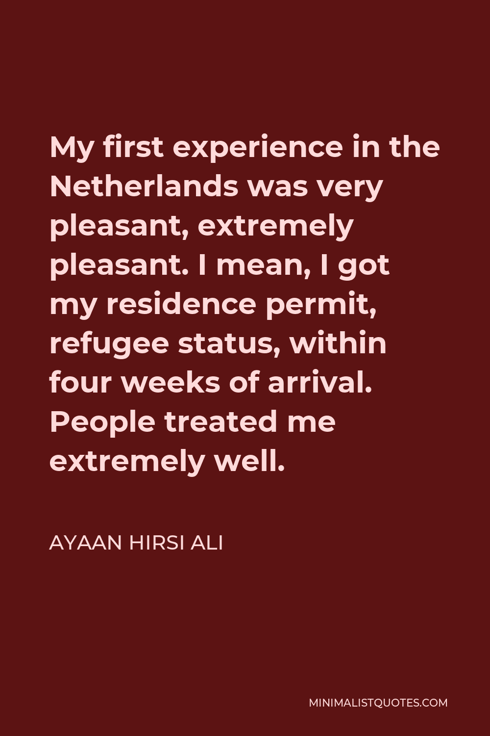 Ayaan Hirsi Ali Quote - My first experience in the Netherlands was very pleasant, extremely pleasant. I mean, I got my residence permit, refugee status, within four weeks of arrival. People treated me extremely well.