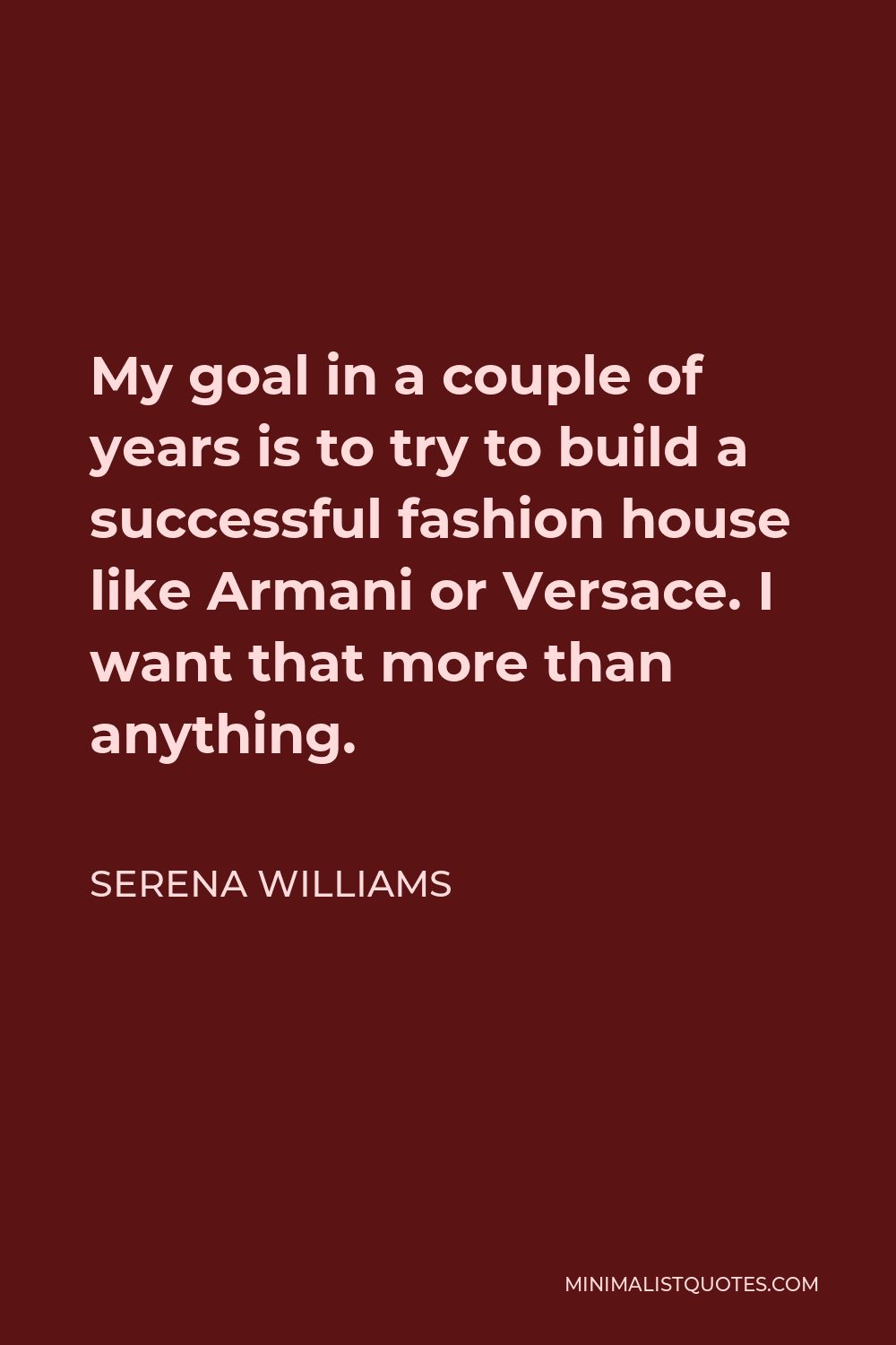 Serena Williams Quote - My goal in a couple of years is to try to build a successful fashion house like Armani or Versace. I want that more than anything.