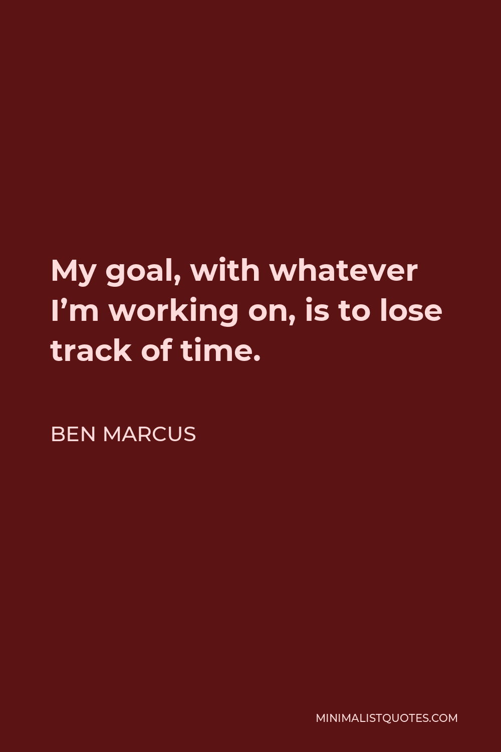 Ben Marcus Quote - My goal, with whatever I’m working on, is to lose track of time.