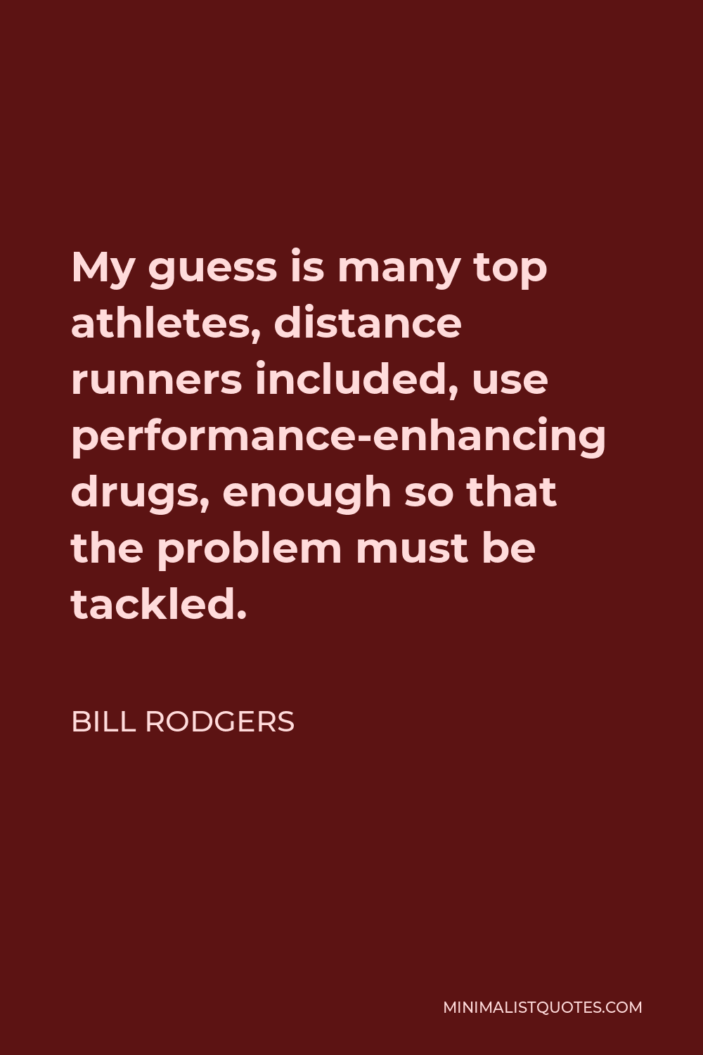 Bill Rodgers Quote - My guess is many top athletes, distance runners included, use performance-enhancing drugs, enough so that the problem must be tackled.