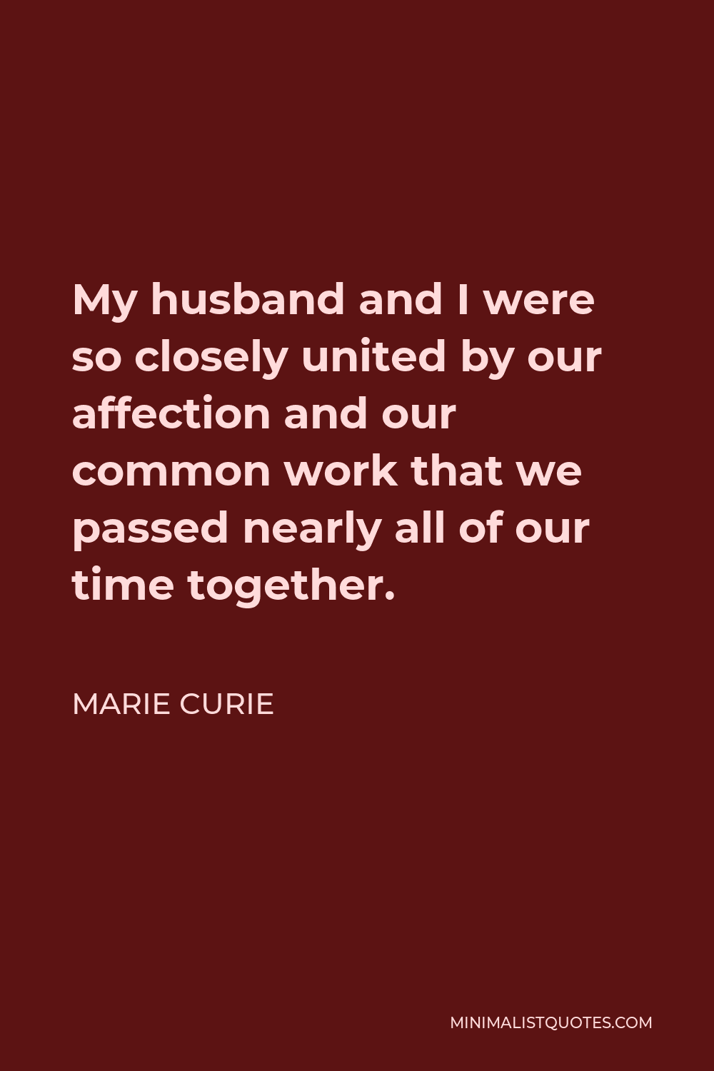 Marie Curie Quote - My husband and I were so closely united by our affection and our common work that we passed nearly all of our time together.