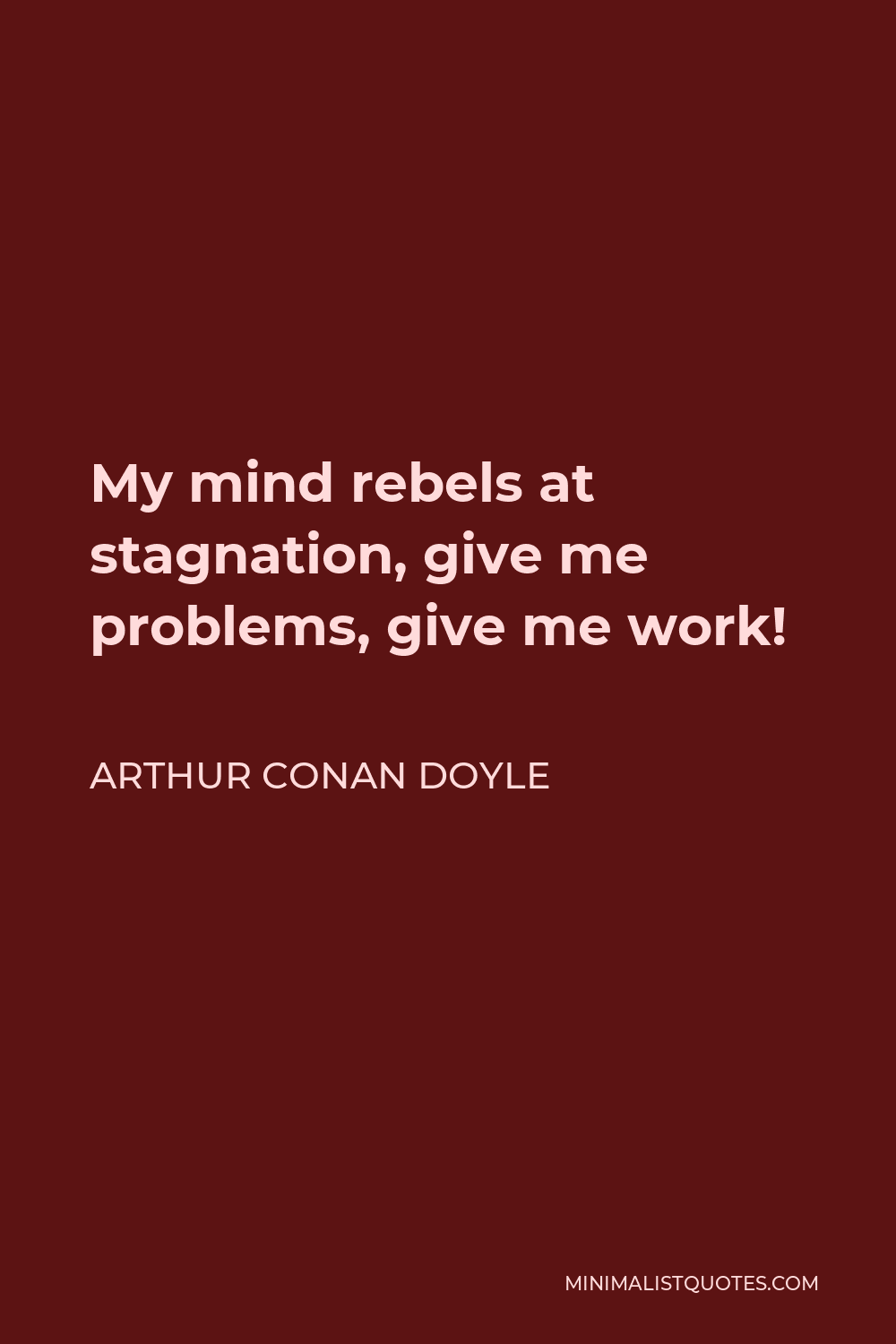 Arthur Conan Doyle Quote - My mind rebels at stagnation, give me problems, give me work!