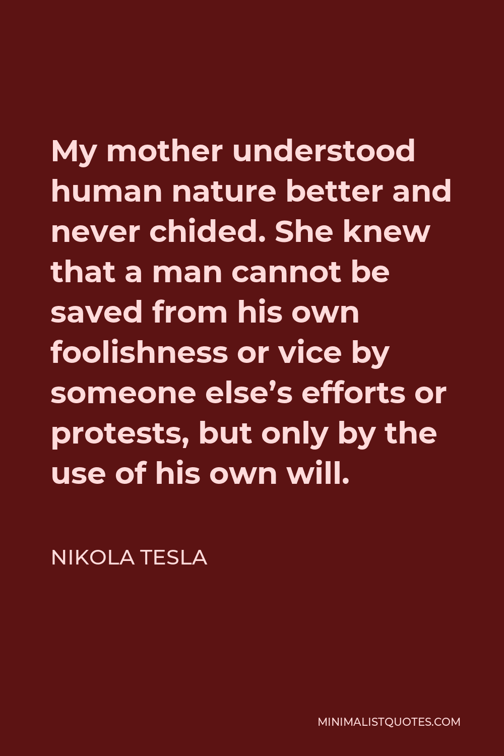 Nikola Tesla Quote - My mother understood human nature better and never chided. She knew that a man cannot be saved from his own foolishness or vice by someone else’s efforts or protests, but only by the use of his own will.