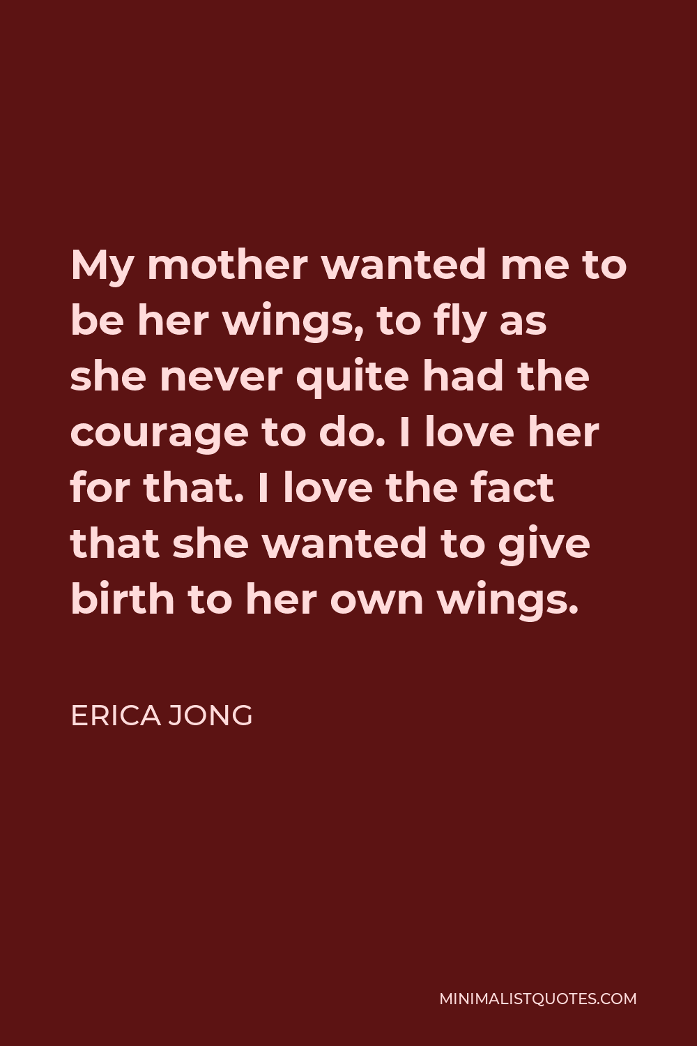 Erica Jong Quote - My mother wanted me to be her wings, to fly as she never quite had the courage to do. I love her for that. I love the fact that she wanted to give birth to her own wings.