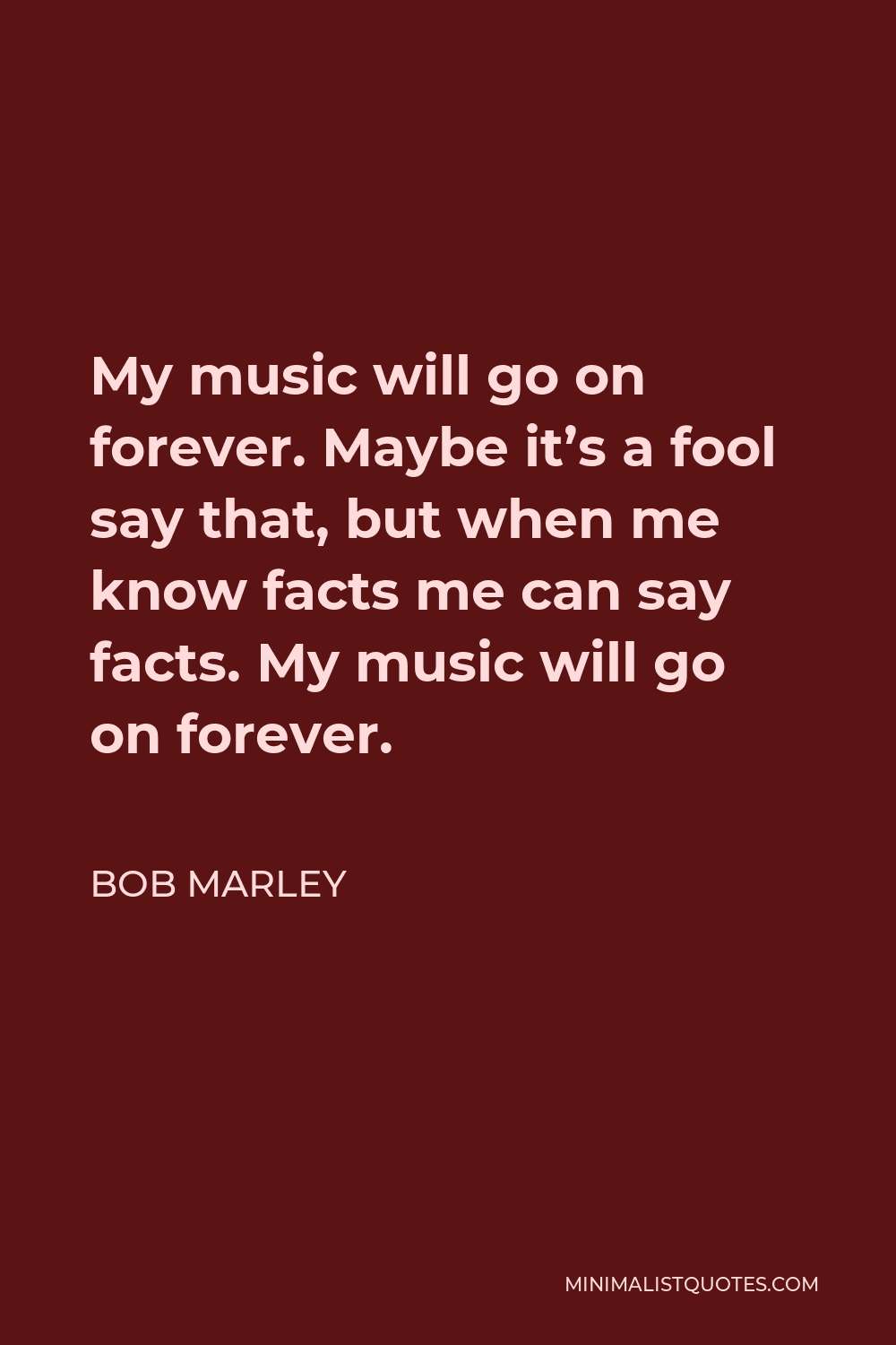 Bob Marley Quote - My music will go on forever. Maybe it’s a fool say that, but when me know facts me can say facts. My music will go on forever.