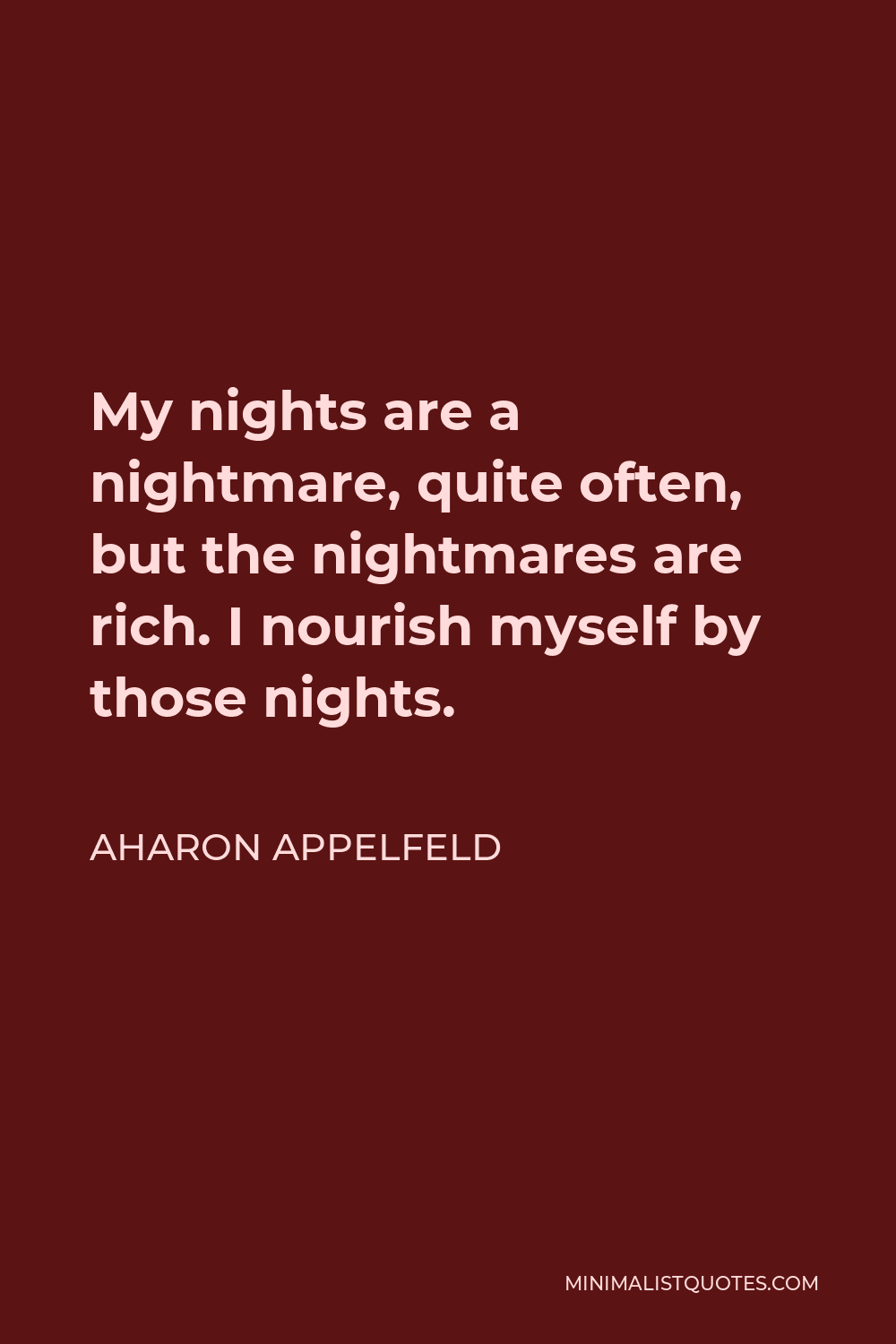 Aharon Appelfeld Quote - My nights are a nightmare, quite often, but the nightmares are rich. I nourish myself by those nights.