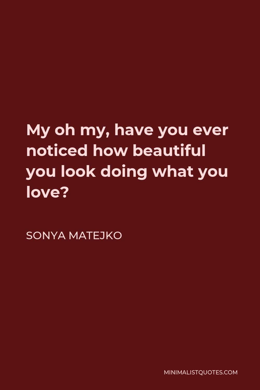 Sonya Matejko Quote - My oh my, have you ever noticed how beautiful you look doing what you love?