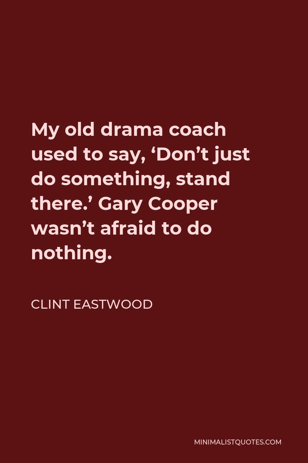 Clint Eastwood Quote: My old drama coach used to say, 'Don't just do  something, stand there.' Gary Cooper wasn't afraid to do nothing.