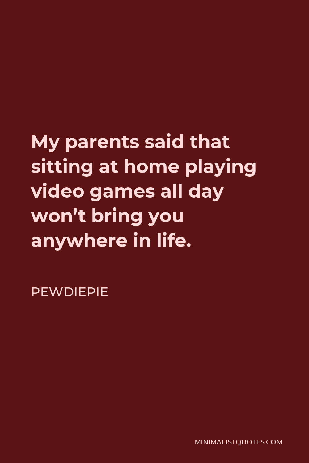 PewDiePie Quote - My parents said that sitting at home playing video games all day won’t bring you anywhere in life.
