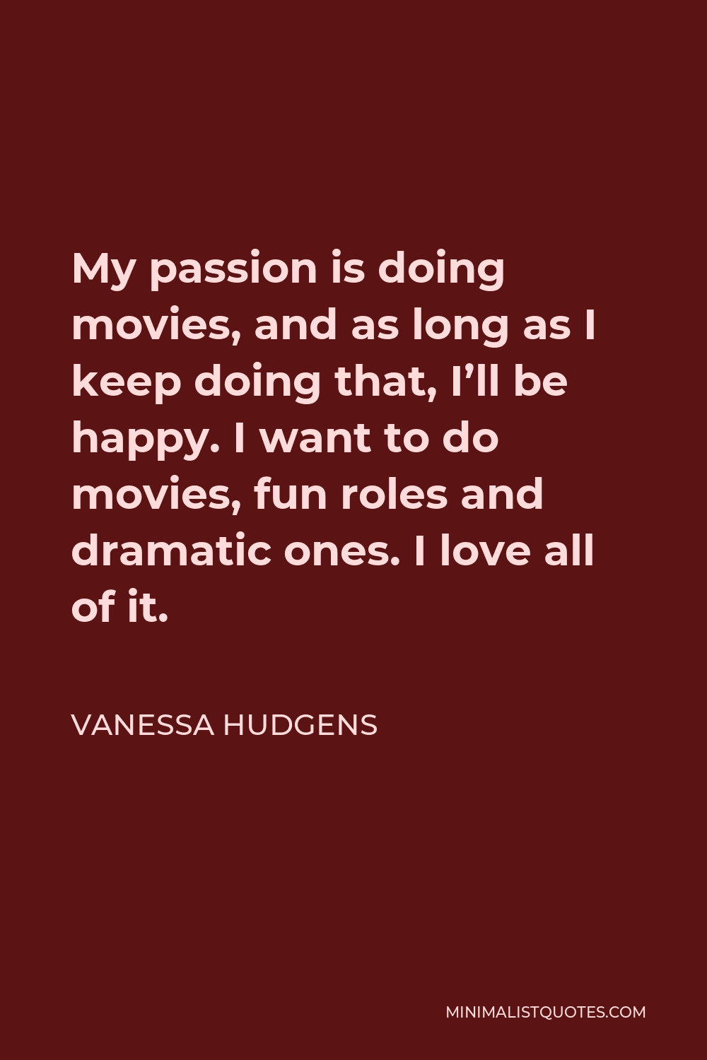 Vanessa Hudgens Quote - My passion is doing movies, and as long as I keep doing that, I’ll be happy. I want to do movies, fun roles and dramatic ones. I love all of it.