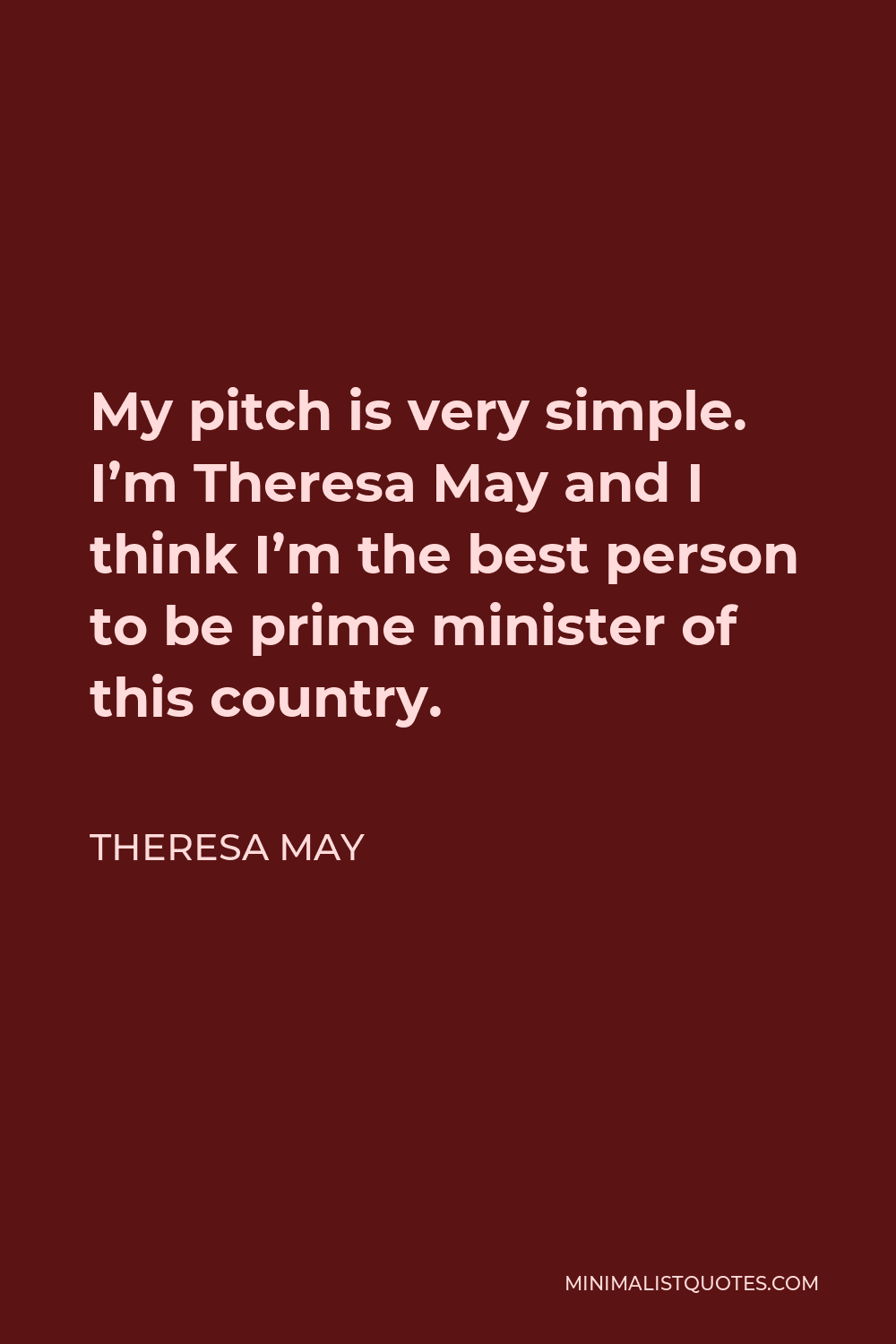 Theresa May Quote - My pitch is very simple. I’m Theresa May and I think I’m the best person to be prime minister of this country.