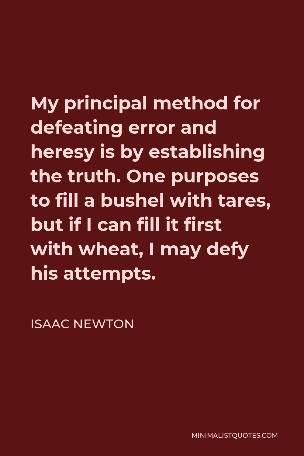 Isaac Newton Quote - My principal method for defeating error and heresy is by establishing the truth. One purposes to fill a bushel with tares, but if I can fill it first with wheat, I may defy his attempts.