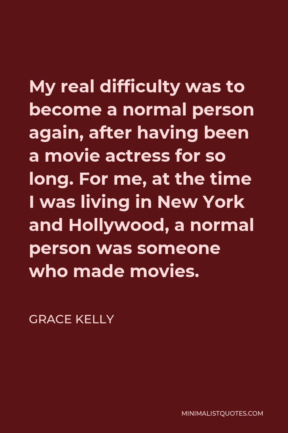 Grace Kelly Quote - My real difficulty was to become a normal person again, after having been a movie actress for so long. For me, at the time I was living in New York and Hollywood, a normal person was someone who made movies.